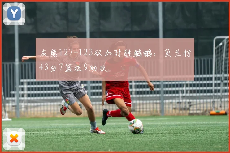 灰熊127-123双加时胜鹈鹕,莫兰特43分7篮板9助攻
