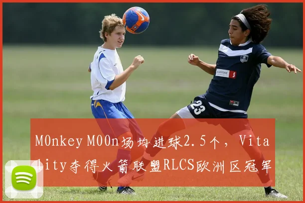 M0nkey M00n场均进球2.5个,Vitality夺得火箭联盟RLCS欧洲区冠军