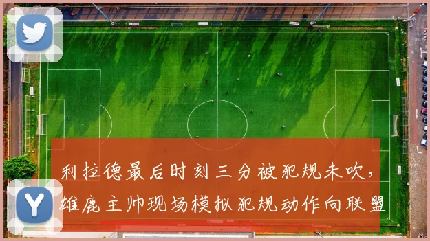 利拉德最后时刻三分被犯规未吹，雄鹿主帅现场模拟犯规动作向联盟施压