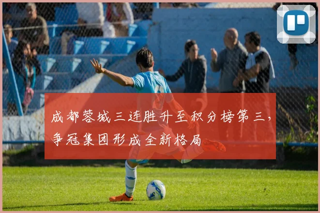 成都蓉城三连胜升至积分榜第三，争冠集团形成全新格局