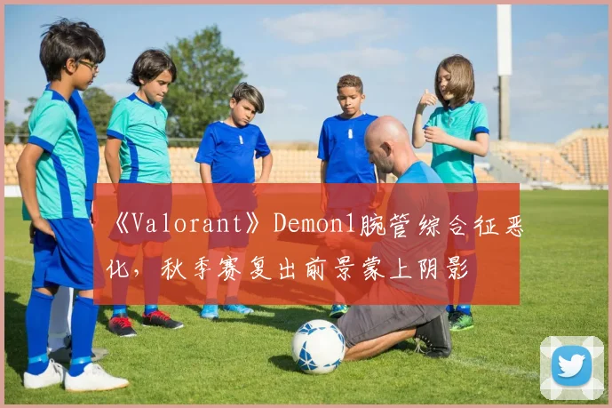 《Valorant》Demon1腕管综合征恶化，秋季赛复出前景蒙上阴影