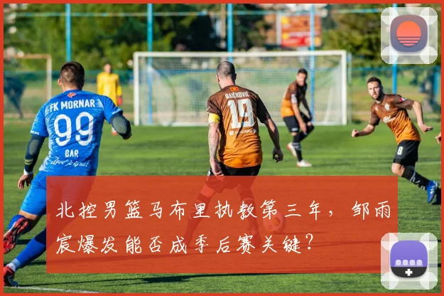 北控男篮马布里执教第三年，邹雨宸爆发能否成季后赛关键？