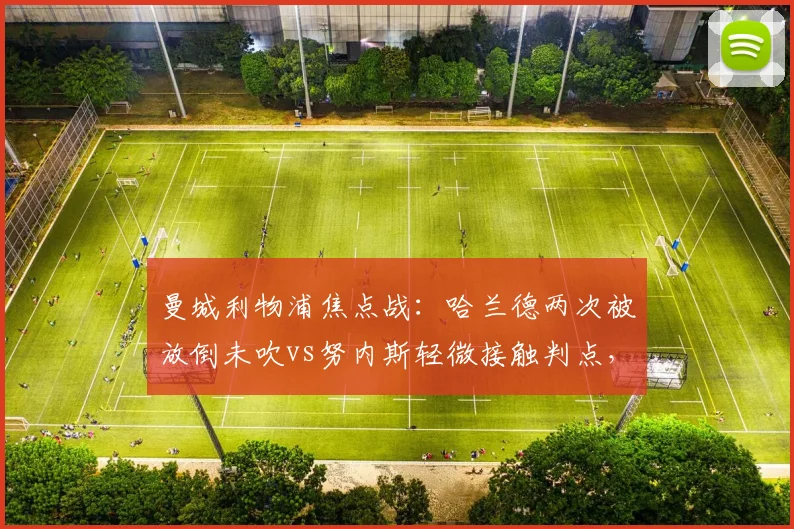 曼城利物浦焦点战:哈兰德两次被放倒未吹vs努内斯轻微接触判点,瓜帅怒斥裁判