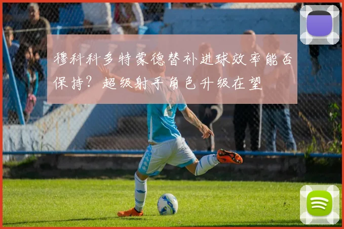 穆科科多特蒙德替补进球效率能否保持?超级射手角色升级在望