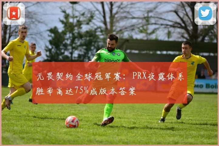 无畏契约全球冠军赛:PRX夜露体系胜率高达75%成版本答案