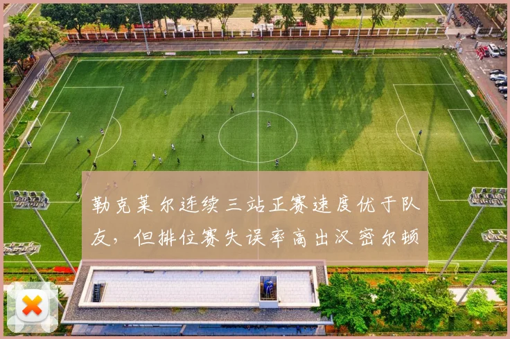 勒克莱尔连续三站正赛速度优于队友,但排位赛失误率高出汉密尔顿28%