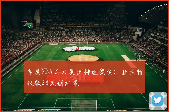年度NBA五大复出神速案例：杜兰特仅歇28天创纪录